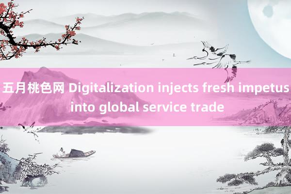 五月桃色网 Digitalization injects fresh impetus into global service trade