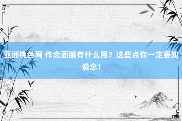 亚洲桃色网 作念面膜有什么用？这些点你一定要知说念！