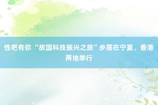 性吧有你 “故国科技振兴之旅”步履在宁夏、香港两地举行