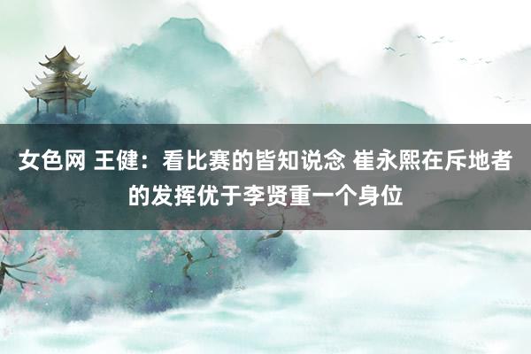 女色网 王健：看比赛的皆知说念 崔永熙在斥地者的发挥优于李贤重一个身位