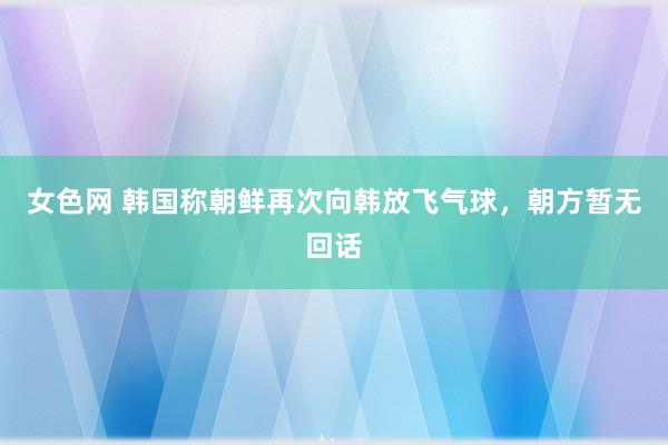 女色网 韩国称朝鲜再次向韩放飞气球，朝方暂无回话