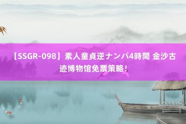 【SSGR-098】素人童貞逆ナンパ4時間 金沙古迹博物馆免票策略！