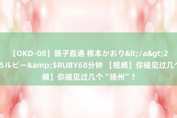 【OKD-08】親子姦通 根本かおり</a>2005-11-15ルビー&$RUBY68分钟 【视频】你碰见过几个“扬州”？