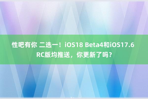 性吧有你 二选一！iOS18 Beta4和iOS17.6 RC版均推送，你更新了吗？