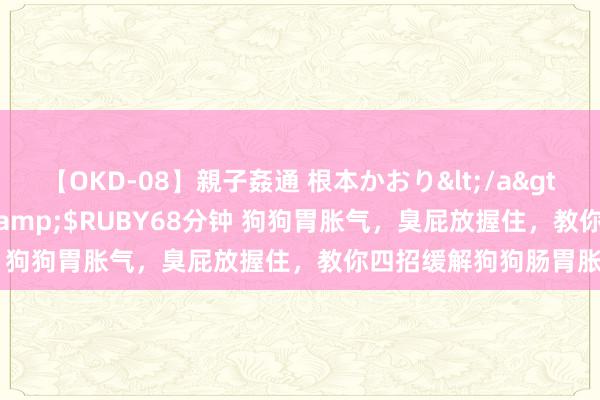 【OKD-08】親子姦通 根本かおり</a>2005-11-15ルビー&$RUBY68分钟 狗狗胃胀气，臭屁放握住，教你四招缓解狗狗肠胃胀气