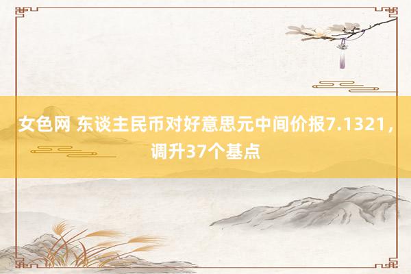 女色网 东谈主民币对好意思元中间价报7.1321，调升37个基点