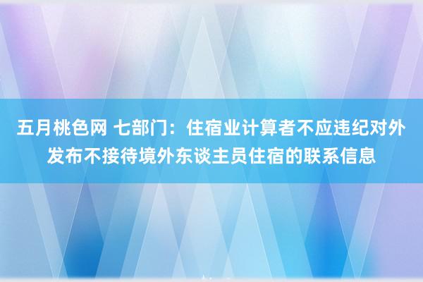 五月桃色网 七部门：住宿业计算者不应违纪对外发布不接待境外东谈主员住宿的联系信息