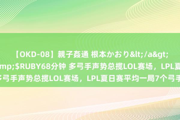 【OKD-08】親子姦通 根本かおり</a>2005-11-15ルビー&$RUBY68分钟 多弓手声势总揽LOL赛场，LPL夏日赛平均一局7个弓手！