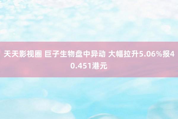 天天影视圈 巨子生物盘中异动 大幅拉升5.06%报40.451港元