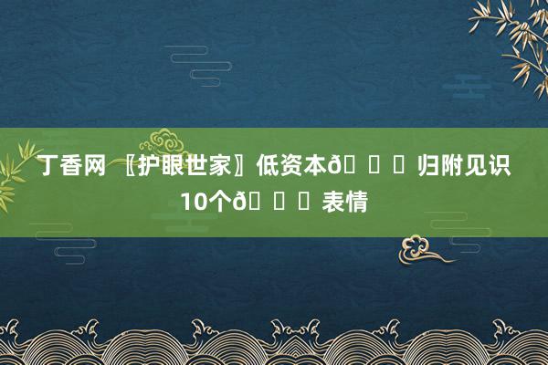 丁香网 〖护眼世家〗低资本👀归附见识10个👀表情