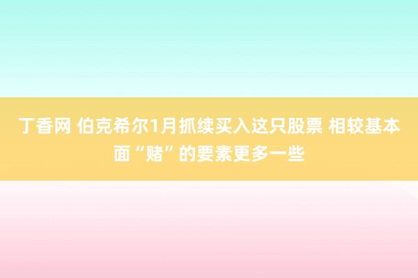 丁香网 伯克希尔1月抓续买入这只股票 相较基本面“赌”的要素更多一些