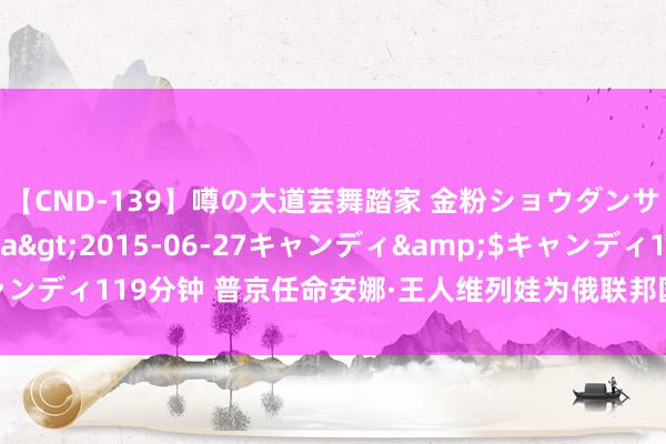 【CND-139】噂の大道芸舞踏家 金粉ショウダンサー 吉川なお</a>2015-06-27キャンディ&$キャンディ119分钟 普京任命安娜·王人维列娃为俄联邦国务通告、国防部副部长