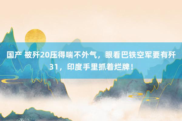 国产 被歼20压得喘不外气，眼看巴铁空军要有歼31，印度手里抓着烂牌！