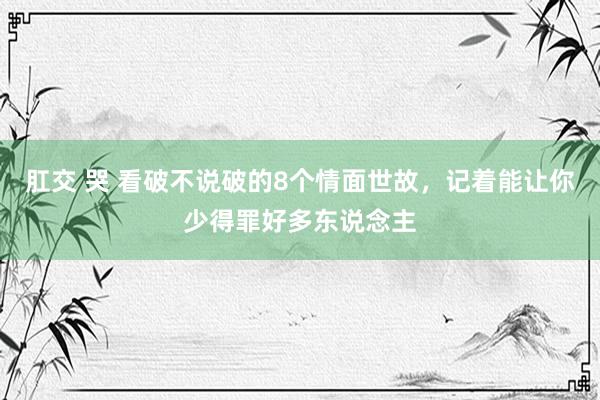 肛交 哭 看破不说破的8个情面世故，记着能让你少得罪好多东说念主