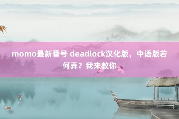 momo最新番号 deadlock汉化版，中语版若何弄？我来教你