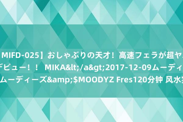 【MIFD-025】おしゃぶりの天才！高速フェラが超ヤバイ即尺黒ギャルAVデビュー！！ MIKA</a>2017-12-09ムーディーズ&$MOODYZ Fres120分钟 风水实战：百问百答