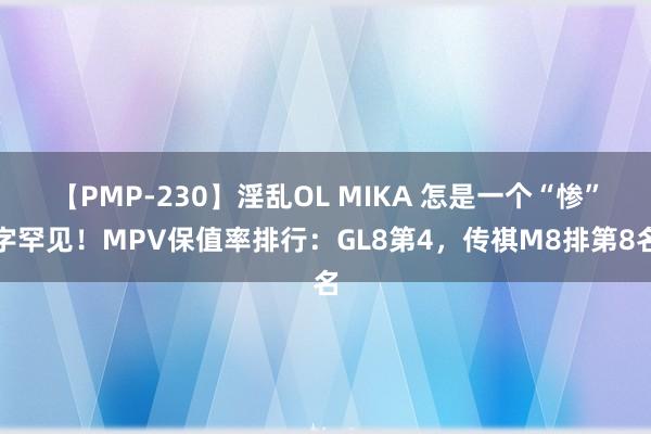 【PMP-230】淫乱OL MIKA 怎是一个“惨”字罕见！MPV保值率排行：GL8第4，传祺M8排第8名