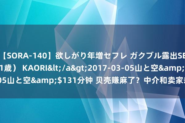 【SORA-140】欲しがり年増セフレ ガクブル露出SEX かおりサン（41歳） KAORI</a>2017-03-05山と空&$131分钟 贝壳赚麻了？中介和卖家却哭了……